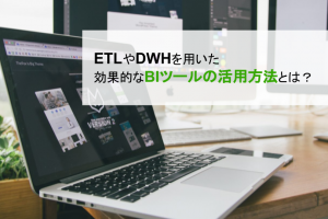ETLやDWH（データウェアハウス）を用いたBIツールの活用方法